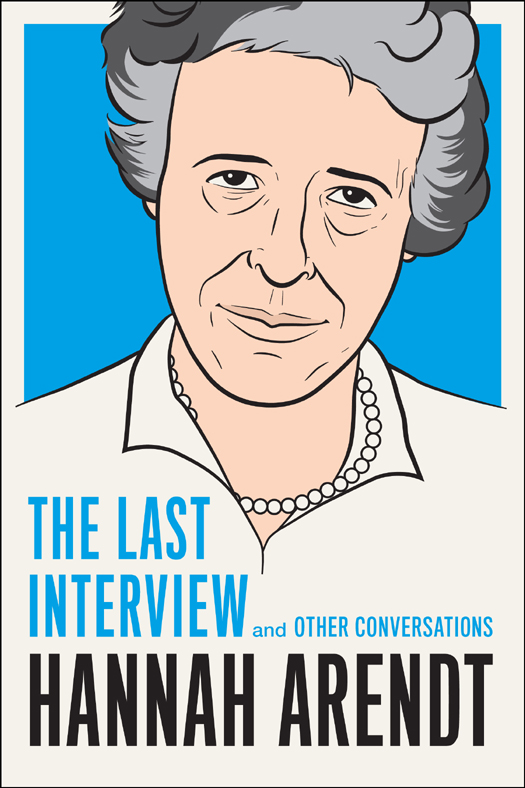 HANNAH ARENDT THE LAST INTERVIEW AND OTHER CONVERSATIONS Copyright 2013 by - photo 1