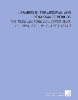 John Willis Clark Libraries in the Medieval and Renaissance Periods: The Rede Lecture Delivered June 13, 1894, by J. W. Clark [ 1894 ]