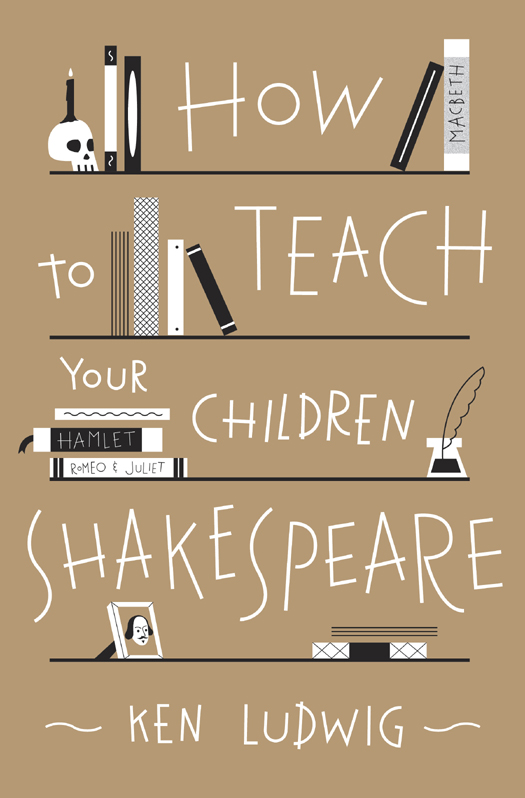 HOW TO TEACH YOUR CHILDREN SHAKESPEARE Copyright 2013 by Ken Ludwig - photo 1