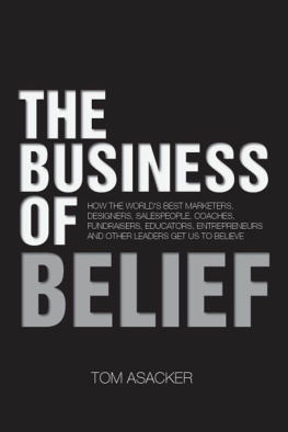 Tom Asacker The Business of Belief: How the Worlds Best Marketers, Designers, Salespeople, Coaches, Fundraisers, Educators, Entrepreneurs and Other Leaders Get Us to Believe