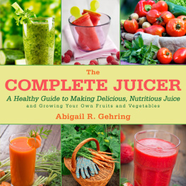 Abigail R. Gehring - The Complete Juicer: A Healthy Guide to Making Delicious, Nutritious Juice and Growing Your Own Fruits and Vegetables