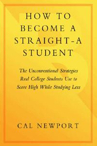 Cal Newport How to Become a Straight-A Student: The Unconventional Strategies Real College Students Use to Score High While Studying Less