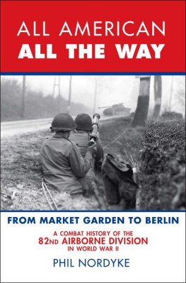 Phil Nordyke - All American, All the Way: A Combat History of the 82nd Airborne Division in World War II: From Market Garden to Berlin