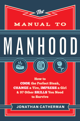 Jonathan Catherman The Manual to Manhood. How to Cook the Perfect Steak, Change a Tire, Impress a Girl & 97 Other Skills...