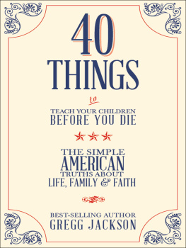 Gregg Jackson 40 Things To Teach Your Children Before You Die. The Simple American Truths About Life, Family & Faith