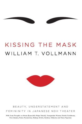 William Vollmann - Kissing the Mask: Beauty, Understatement and Femininity in Japanese Noh Theater, with Some Thoughts on Muses (Especially Helga Testorf), Transgender Women, ... Geishas, Valkyries and Venus Figurines