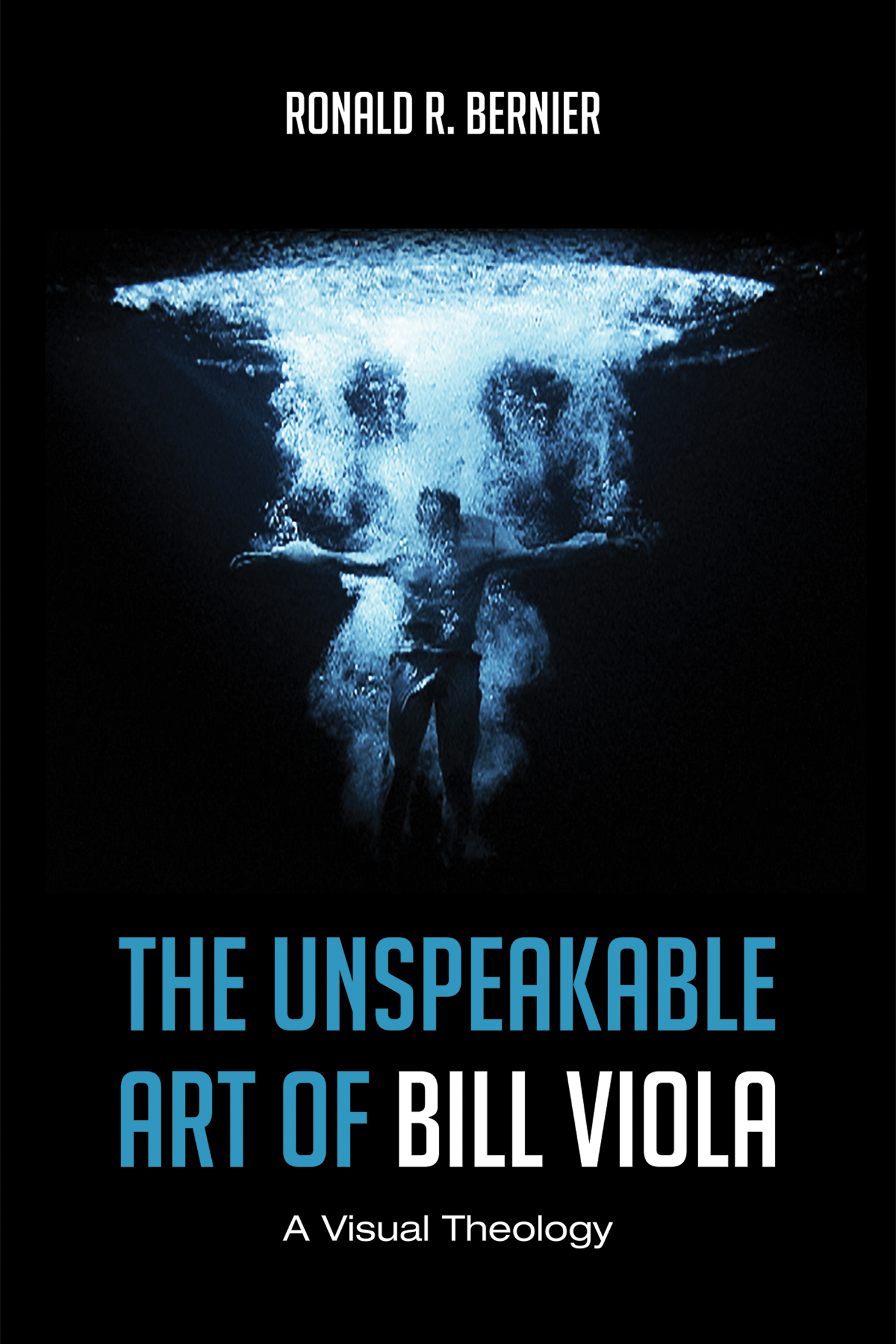 The Unspeakable Art of Bill Viola A Visual Theology Ronald R Bernier THE - photo 1