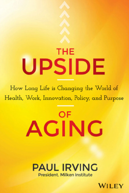 Paul Irving The Upside of Aging: How Long Life Is Changing the World of Health, Work, Innovation, Policy and Purpose