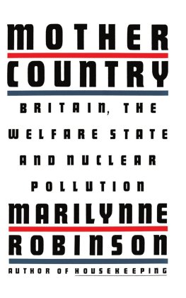 Marilynne Robinson - Mother Country: Britain, the Welfare State, and Nuclear Pollution