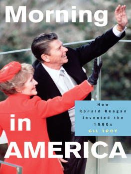 Gil Troy Morning in America: How Ronald Reagan Invented the 1980s: How Ronald Reagan Invented the 1980s