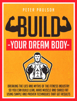 Peter Paulson - Build Your Dream Body: Breaking the Lies and Myths of the Fitness Industry So You Can Build Lean, Hard Muscle and Shred Fat Using Simple and Proven Techniques That Get Results