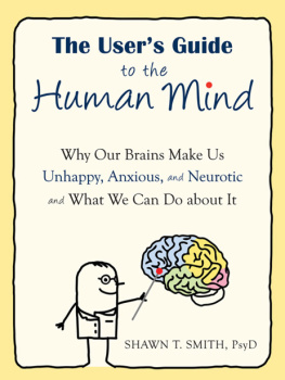 Shawn T. Smith PsyD The User’s Guide to the Human Mind: Why Our Brains Make Us Unhappy, Anxious, and Neurotic and What We Can Do about It