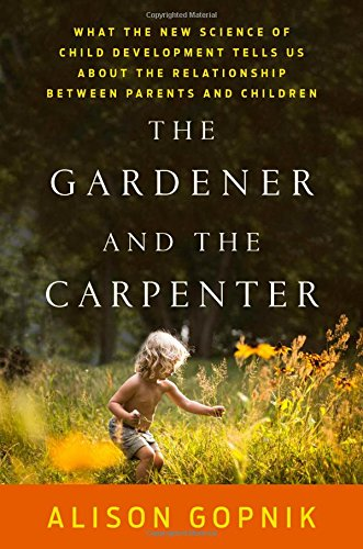 Alison Gopnik The Gardener and the Carpenter: What the New Science of Child Development Tells Us About the Relationship Between Parents and Children