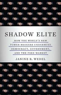 Janine Wedel - Shadow Elite: How the World's New Power Brokers Undermine Democracy, Government, and the Free Market