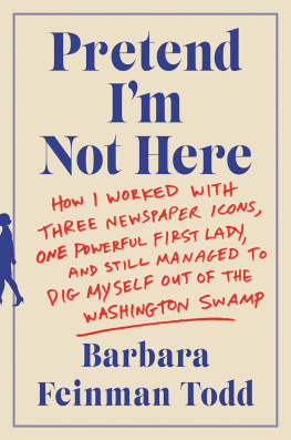 Barbara Feinman Todd Pretend I’m Not Here: How I Worked with Three Newspaper Icons, One Powerful First Lady, and Still Managed to Dig Myself Out of the Washington Swamp