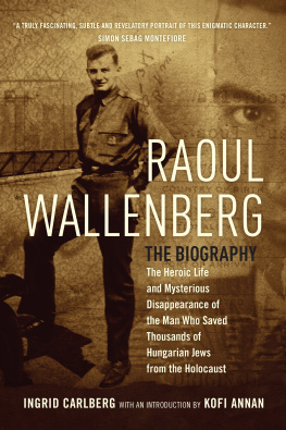 Ingrid Carlberg - Raoul Wallenberg: The Heroic Life and Mysterious Disappearance of the Man Who Saved Thousands of Hungarian Jews from the Holocaust