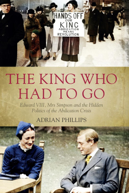 Adrian Phillips - The King Who Had To Go: Edward Vlll, Mrs Simpson and the Hidden Politics of the Abdication Crisis