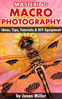 Miller Jason. - Mastering Macro Photography: Ideas, Tips, Tutorials & DIY Equipment