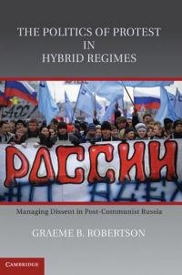 Grem Robertson The Politics of Protest in Hybrid Regimes: Managing Dissent in Post-Communist Russia