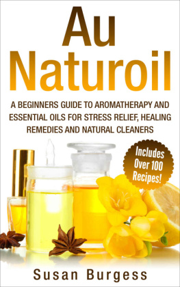 Burgess - Aromatherapy and Essential Oils for Beginners: Au Naturoil: A Guide for Stress Relief, Healing Remedies and Natural Cleaners - With Over 100 Essential Oil Recipes