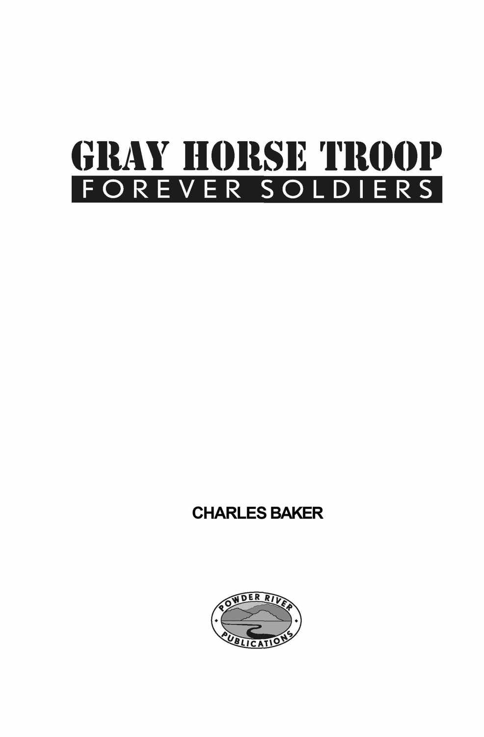 GRAY HORSE TROOPForever Soldiers By Charles Baker Copyright August 2012 by - photo 1